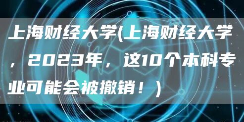 上海财经大学(上海财经大学，2023年，这10个本科专业可能会被撤销！)