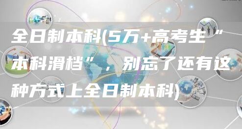 全日制本科(5万+高考生“本科滑档”，别忘了还有这种方式上全日制本科)(图1)