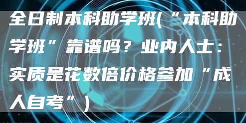 全日制本科助学班(“本科助学班”靠谱吗？业内人士：实质是花数倍价格参加“成人自考