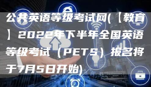 公共英语等级考试网(【教育】2022年下半年全国英语等级考试（PETS）报名将于