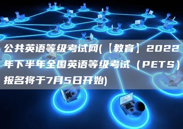 公共英语等级考试网(【教育】2022年下半年全国英语等级考试（PETS）报名将于7月5日开始)(图1)