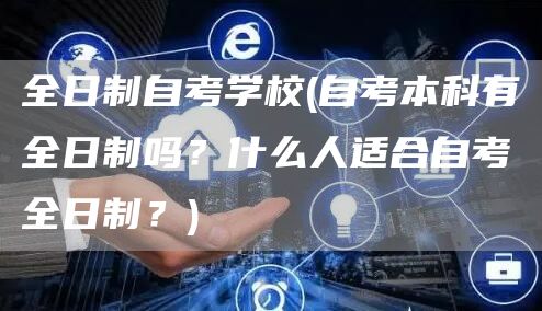 全日制自考学校(自考本科有全日制吗？什么人适合自考全日制？)(图1)