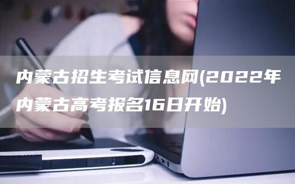 内蒙古招生考试信息网(2022年内蒙古高考报名16日开始)