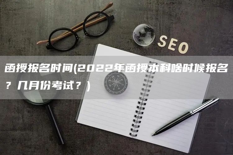 函授报名时间(2022年函授本科啥时候报名？几月份考试？)(图1)