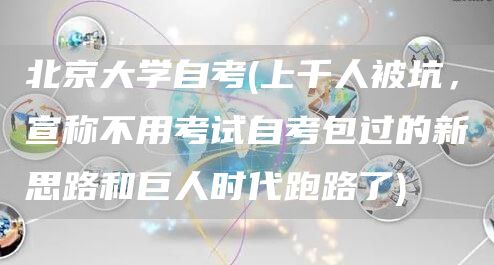 北京大学自考(上千人被坑，宣称不用考试自考包过的新思路和巨人时代跑路了)(图1)