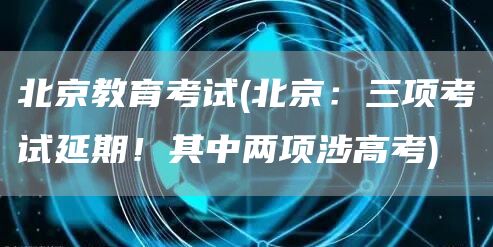 北京教育考试(北京：三项考试延期！其中两项涉高考)