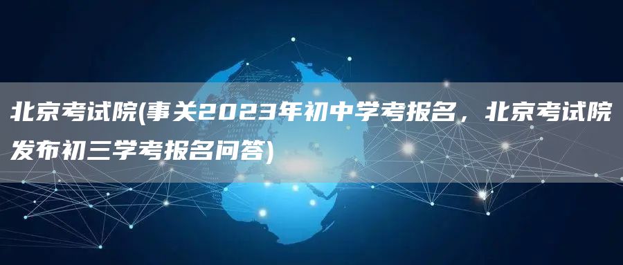 北京考试院(事关2023年初中学考报名，北京考试院发布初三学考报名问答)