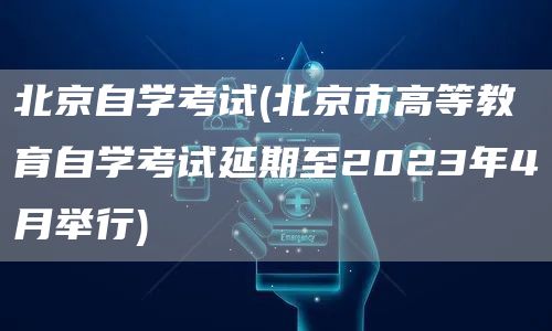 北京自学考试(北京市高等教育自学考试延期至2023年4月举行)