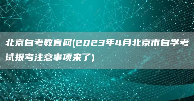 北京自考教育网(2023年4月北京市自学考试报考注意事项来了)(图1)