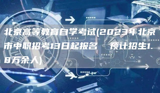 北京高等教育自学考试(2023年北京市中职招考13日起报名  预计招生1.8万余