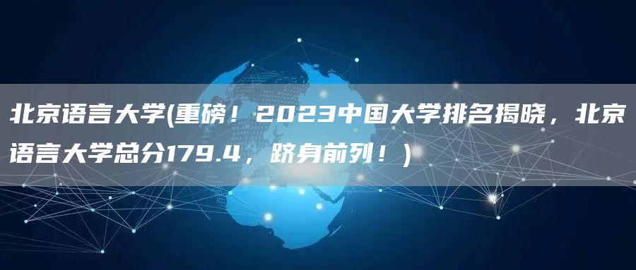 北京语言大学(重磅！2023中国大学排名揭晓，北京语言大学总分179.4，跻身前