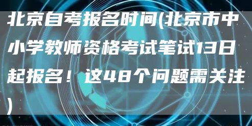 北京自考报名时间(北京市中小学教师资格考试笔试13日起报名！这48个问题需关注)(图1)