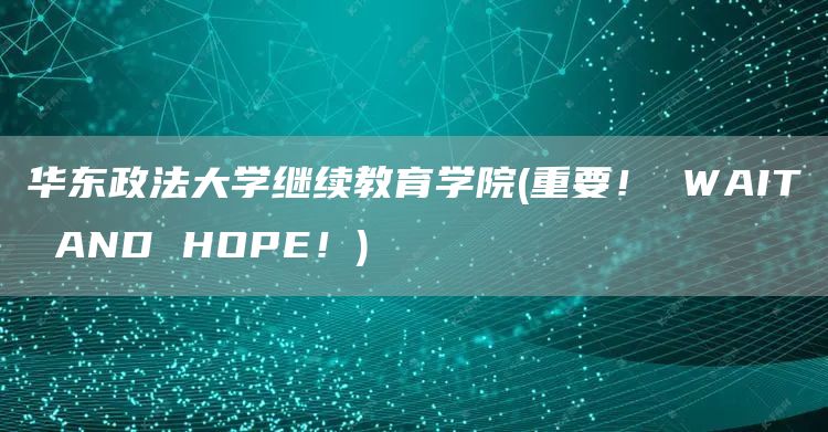 华东政法大学继续教育学院(重要！ WAIT AND HOPE！)(图1)