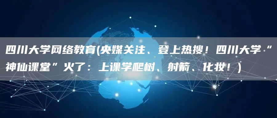 四川大学网络教育(央媒关注、登上热搜！四川大学“神仙课堂”火了：上课学爬树、射箭、化妆！)(图1)