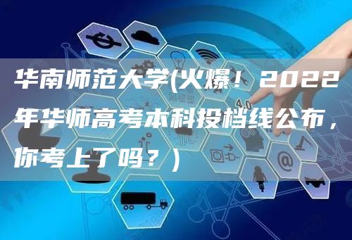 华南师范大学(火爆！2022年华师高考本科投档线公布，你考上了吗？)