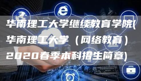 华南理工大学继续教育学院(华南理工大学（网络教育）2020春季本科招生简章)