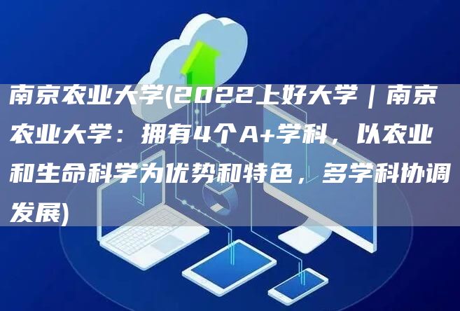 南京农业大学(2022上好大学｜南京农业大学：拥有4个A+学科，以农业和生命科学