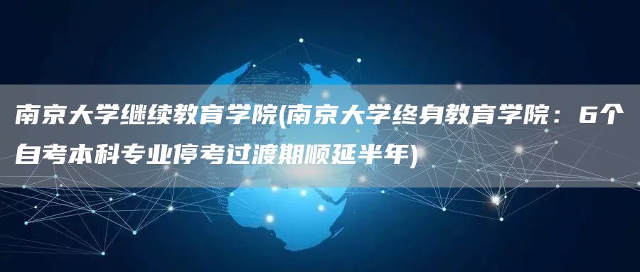 南京大学继续教育学院(南京大学终身教育学院：6个自考本科专业停考过渡期顺延半年)(图1)