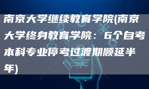 南京大学继续教育学院(南京大学终身教育学院：6个自考本科专业停考过渡期顺延半年)