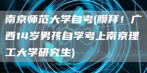 南京师范大学自考(膜拜！广西14岁男孩自学考上南京理工大学研究生)