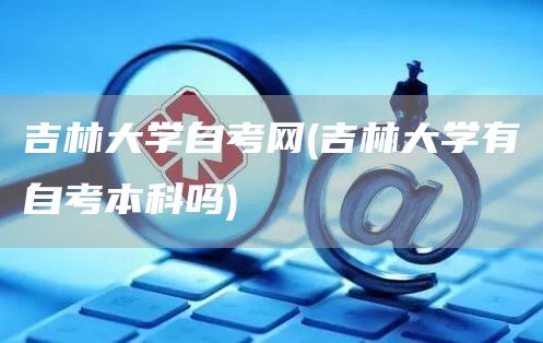 吉林大学自考网(吉林大学有自考本科吗)