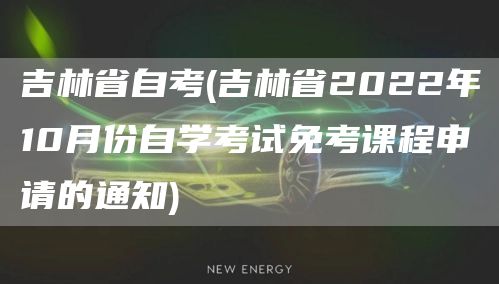 吉林省自考(吉林省2022年10月份自学考试免考课程申请的通知)