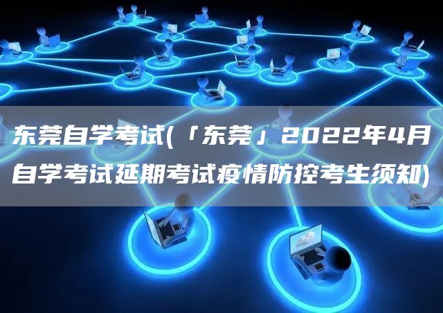 东莞自学考试(「东莞」2022年4月自学考试延期考试疫情防控考生须知)