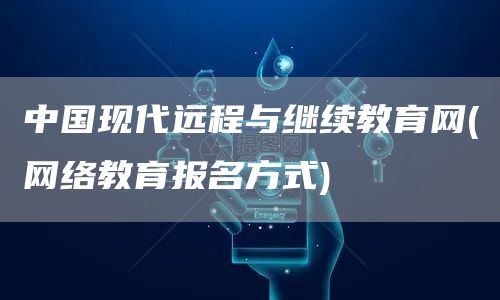 中国现代远程与继续教育网(网络教育报名方式)(图1)