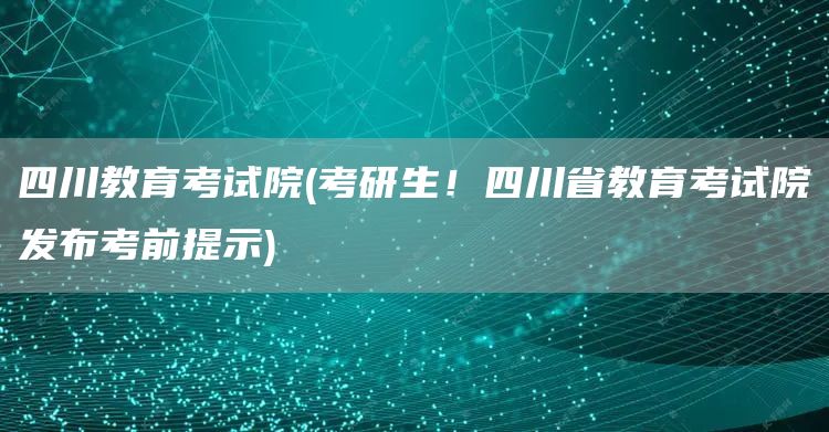 四川教育考试院(考研生！四川省教育考试院发布考前提示)