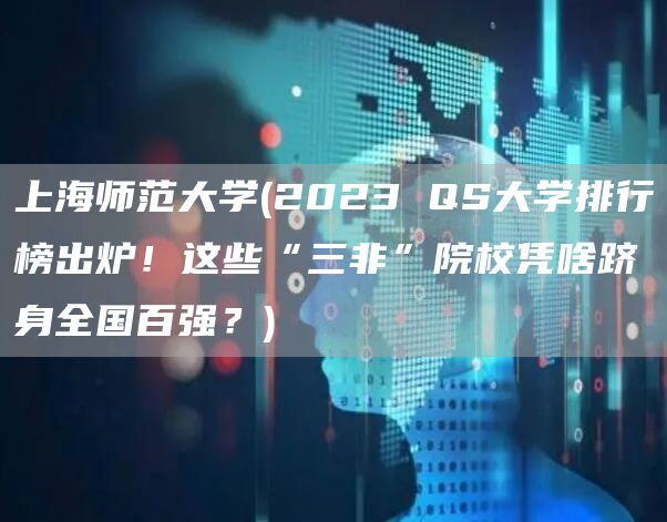 上海师范大学(2023 QS大学排行榜出炉！这些“三非”院校凭啥跻身全国百强？)