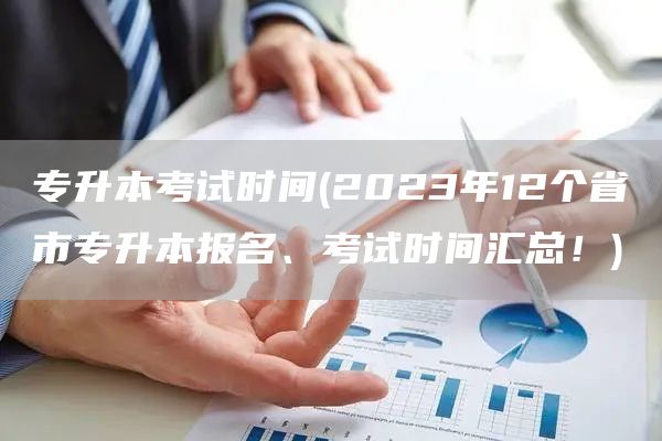 专升本考试时间(2023年12个省市专升本报名、考试时间汇总！)