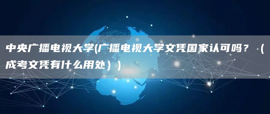 中央广播电视大学(广播电视大学文凭国家认可吗？（成考文凭有什么用处）)(图1)