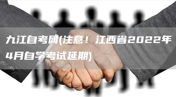 九江自考网(注意！江西省2022年4月自学考试延期)(图1)