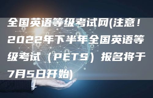 全国英语等级考试网(注意！2022年下半年全国英语等级考试（PETS）报名将于7月5日开始)(图1)