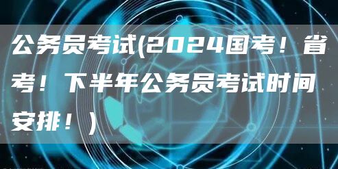 公务员考试(2024国考！省考！下半年公务员考试时间安排！)