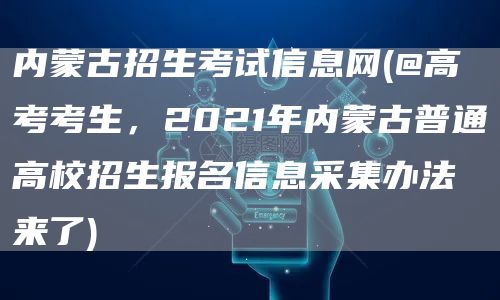 内蒙古招生考试信息网(@高考考生，2021年内蒙古普通高校招生报名信息采集办法来了)(图1)