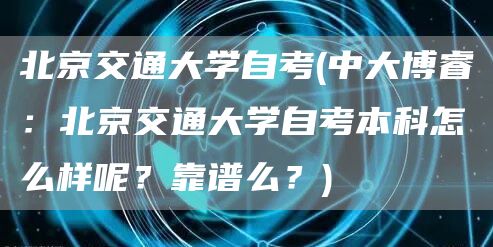 北京交通大学自考(中大博睿：北京交通大学自考本科怎么样呢？靠谱么？)(图1)