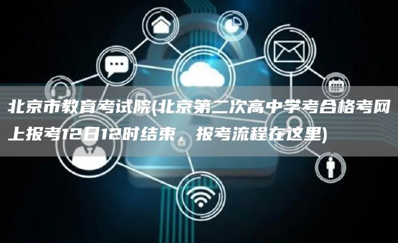 北京市教育考试院(北京第二次高中学考合格考网上报考12日12时结束，报考流程在这