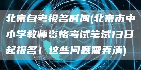 北京自考报名时间(北京市中小学教师资格考试笔试13日起报名！这些问题需弄清)