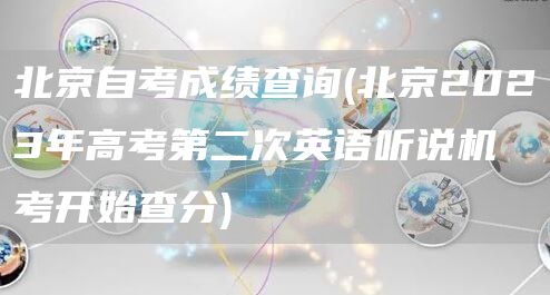 北京自考成绩查询(北京2023年高考第二次英语听说机考开始查分)(图1)