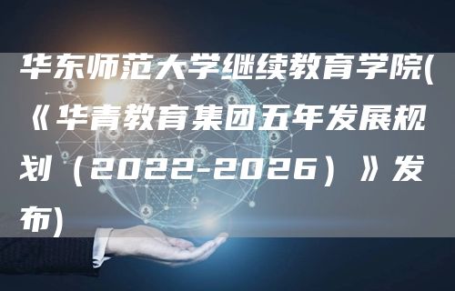 华东师范大学继续教育学院(《华青教育集团五年发展规划（2022-2026）》发布)(图1)