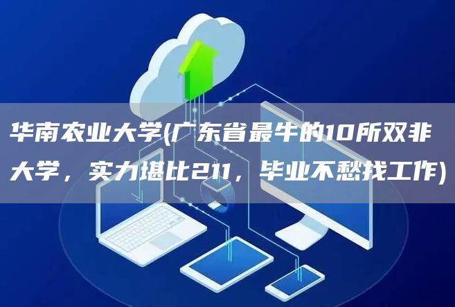 华南农业大学(广东省最牛的10所双非大学，实力堪比211，毕业不愁找工作)(图1)