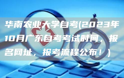 华南农业大学自考(2023年10月广东自考考试时间，报名网址，报考流程公布！)