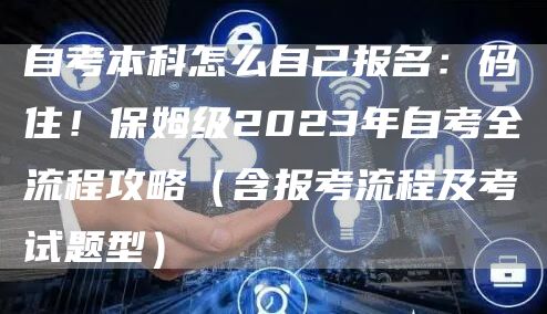 自考本科怎么自己报名：码住！保姆级2023年自考全流程攻略（含报考流程及考试题型）(图1)