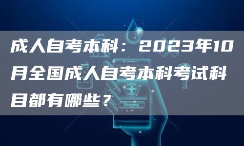 成人自考本科：2023年10月全国成人自考本科考试科目都有哪些？