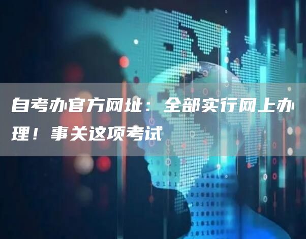 自考办官方网址：全部实行网上办理！事关这项考试(图1)