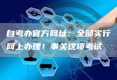 自考办官方网址：全部实行网上办理！事关这项考试