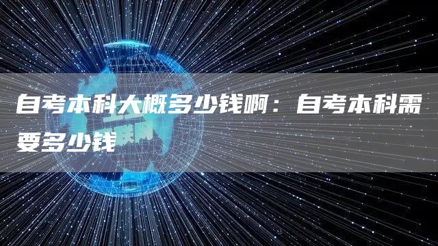 自考本科大概多少钱啊：自考本科需要多少钱