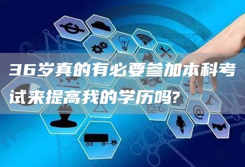 36岁真的有必要参加本科考试来提高我的学历吗?