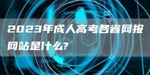 2023年成人高考各省网报网站是什么?